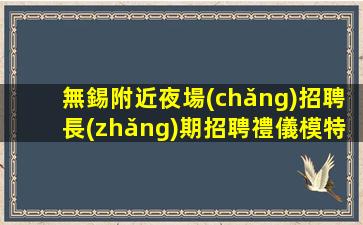 無錫附近夜場(chǎng)招聘長(zhǎng)期招聘禮儀模特
