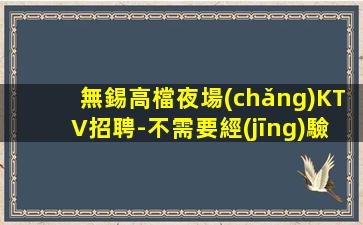 無錫高檔夜場(chǎng)KTV招聘-不需要經(jīng)驗(yàn)