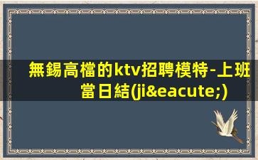 無錫高檔的ktv招聘模特-上班當日結(jié)清