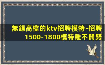 無錫高檔的ktv招聘模特-招聘1500-1800模特離不開努