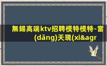 無錫高端ktv招聘模特模特-當(dāng)天現(xiàn)金結(jié)清