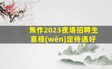 焦作2023夜場招聘生意穩(wěn)定待遇好