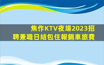 焦作KTV夜場2023招聘兼職日結包住報銷車旅費