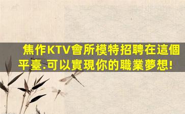 焦作KTV會所模特招聘在這個平臺.可以實現你的職業夢想!