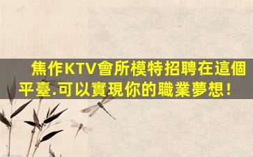 焦作KTV會所模特招聘在這個平臺.可以實現你的職業夢想！