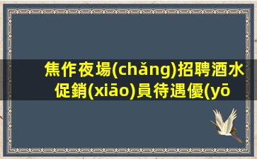焦作夜場(chǎng)招聘酒水促銷(xiāo)員待遇優(yōu)厚.請(qǐng)記住越努力越幸運(yùn)