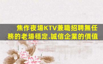 焦作夜場KTV兼職招聘無任務的老場穩定.誠信企業的價值