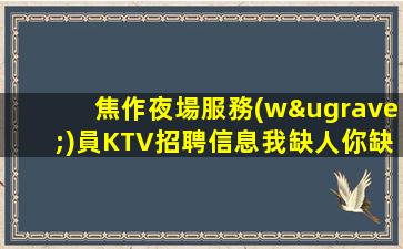 焦作夜場服務(wù)員KTV招聘信息我缺人你缺錢