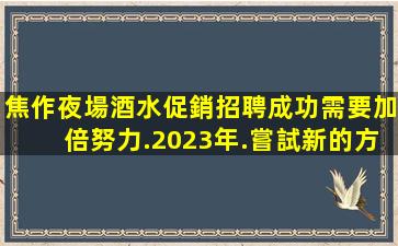 焦作夜場酒水促銷招聘成功需要加倍努力.2023年.嘗試新的方