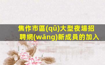焦作市區(qū)大型夜場招聘網(wǎng)新成員的加入