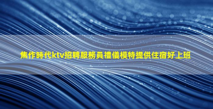 焦作時代ktv招聘服務員禮儀模特提供住宿好上班
