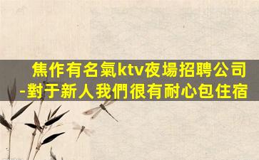 焦作有名氣ktv夜場招聘公司-對于新人我們很有耐心包住宿