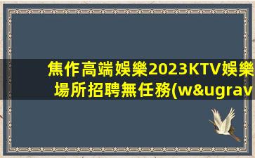 焦作高端娛樂2023KTV娛樂場所招聘無任務(wù)不壓扣