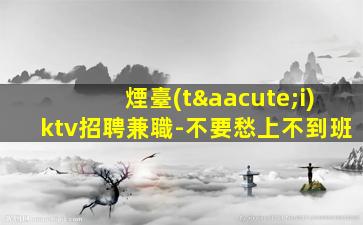 煙臺(tái)ktv招聘兼職-不要愁上不到班