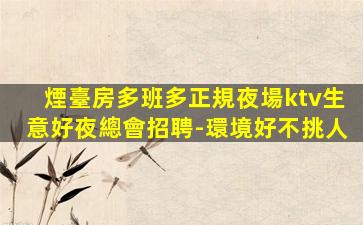 煙臺房多班多正規夜場ktv生意好夜總會招聘-環境好不挑人
