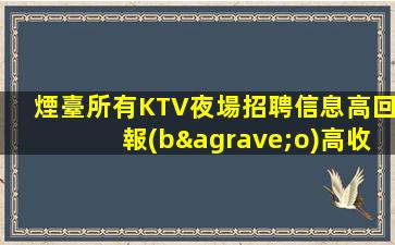 煙臺所有KTV夜場招聘信息高回報(bào)高收入