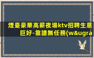 煙臺豪華高薪夜場ktv招聘生意巨好-靠譜無任務(wù)要求