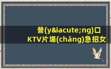 營(yíng)口KTV片場(chǎng)急招女孩佳麗期待你的表演才華-營(yíng)口娛樂(lè)KTV娛樂(lè)場(chǎng)所招聘酒水促銷(xiāo)員提供不壓不扣住宿