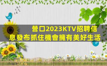 營口2023KTV招聘信息發布抓住機會擁有美好生活