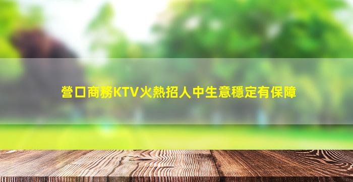 營口商務KTV火熱招人中生意穩定有保障