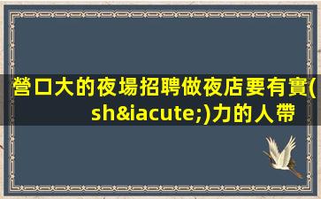 營口大的夜場招聘做夜店要有實(shí)力的人帶
