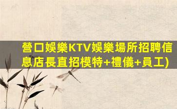 營口娛樂KTV娛樂場所招聘信息店長直招模特+禮儀+員工)