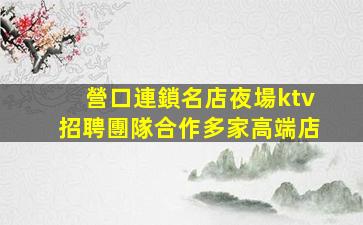 營口連鎖名店夜場ktv招聘團隊合作多家高端店