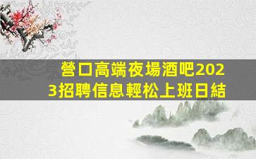 營口高端夜場酒吧2023招聘信息輕松上班日結