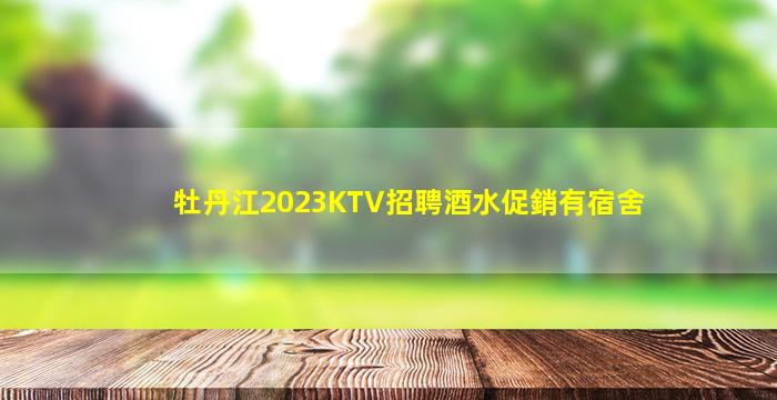 牡丹江2023KTV招聘酒水促銷有宿舍