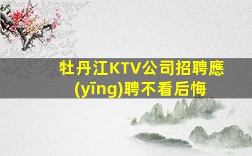 牡丹江KTV公司招聘應(yīng)聘不看后悔