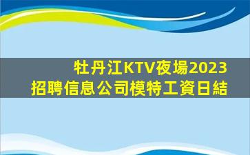 牡丹江KTV夜場2023招聘信息公司模特工資日結