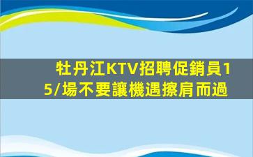 牡丹江KTV招聘促銷員15/場不要讓機遇擦肩而過