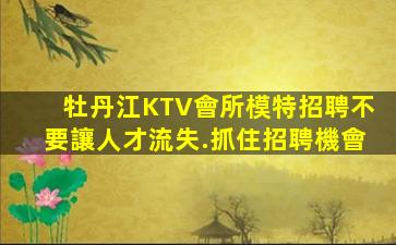 牡丹江KTV會所模特招聘不要讓人才流失.抓住招聘機會