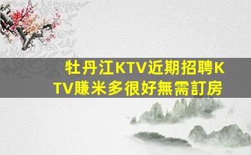 牡丹江KTV近期招聘KTV賺米多很好無需訂房