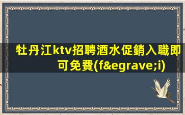 牡丹江ktv招聘酒水促銷入職即可免費(fèi)穿工作服