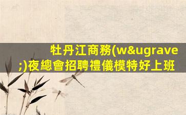 牡丹江商務(wù)夜總會招聘禮儀模特好上班