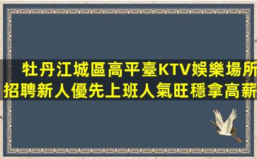 牡丹江城區高平臺KTV娛樂場所招聘新人優先上班人氣旺穩拿高薪
