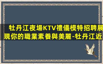 牡丹江夜場KTV禮儀模特招聘展現你的職業素養與美麗-牡丹江近期KTV招聘直招老隊長帶隊