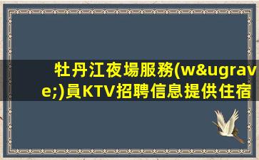 牡丹江夜場服務(wù)員KTV招聘信息提供住宿0費(fèi)用包住宿