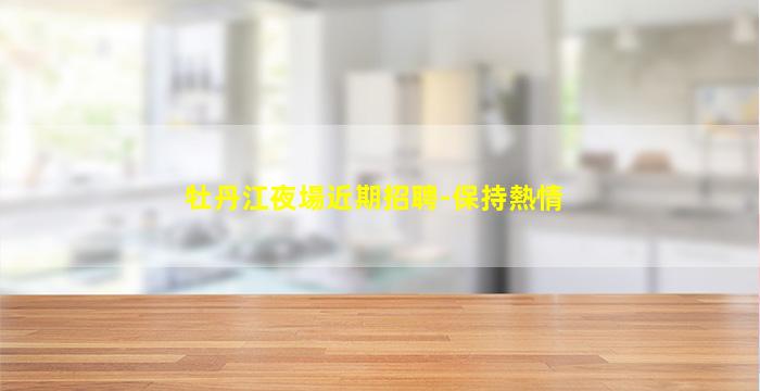 牡丹江夜場近期招聘-保持熱情