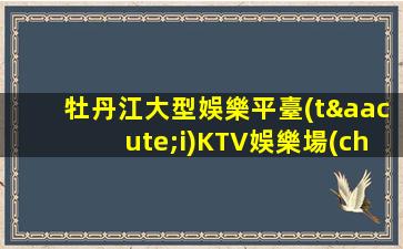 牡丹江大型娛樂平臺(tái)KTV娛樂場(chǎng)所招聘老店的力量依舊保證上班率