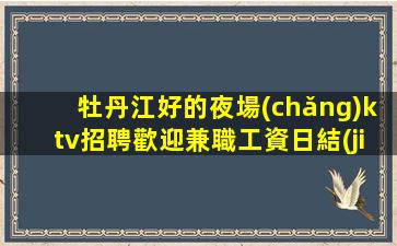 牡丹江好的夜場(chǎng)ktv招聘歡迎兼職工資日結(jié)