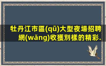 牡丹江市區(qū)大型夜場招聘網(wǎng)收獲別樣的精彩.沒有拼搏就沒有舞臺