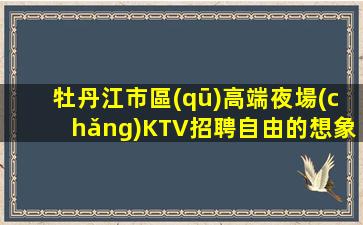 牡丹江市區(qū)高端夜場(chǎng)KTV招聘自由的想象無需辦IC卡
