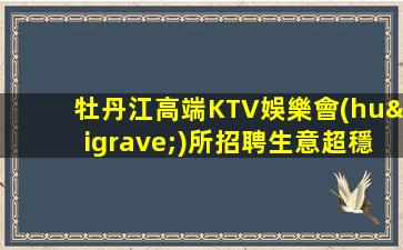 牡丹江高端KTV娛樂會(huì)所招聘生意超穩(wěn)定免一切費(fèi)用