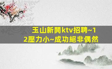 玉山新開ktv招聘~12壓力小~成功絕非偶然