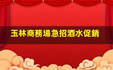 玉林商務場急招酒水促銷