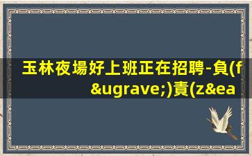 玉林夜場好上班正在招聘-負(fù)責(zé)靠譜勤少團(tuán)隊