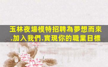 玉林夜場模特招聘為夢想而來.加入我們.實現你的職業目標