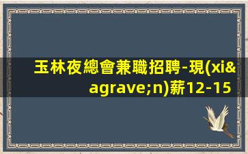 玉林夜總會兼職招聘-現(xiàn)薪12-15/場起